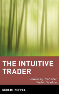 Title: The Intuitive Trader: Developing Your Inner Trading Wisdom / Edition 1, Author: Robert Koppel
