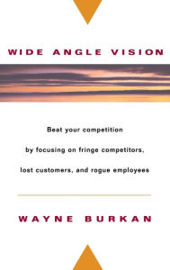 Title: Wide-Angle Vision: Beat Your Competition by Focusing on Fringe Competitors, Lost Customers, and Rogue Employees / Edition 1, Author: Wayne C. Burkan