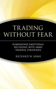 Title: Trading Without Fear: Eliminating Emotional Decisions with Arms Trading Strategies / Edition 1, Author: Richard W. Arms