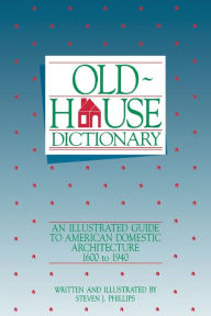 Title: Old-House Dictionary: An Illustrated Guide to American Domestic Architecture (1600-1940), Author: Steven J. Phillips