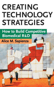 Title: Creating Technology Strategies: How to Build Competitive Biomedical R&D / Edition 1, Author: Alice M. Sapienza