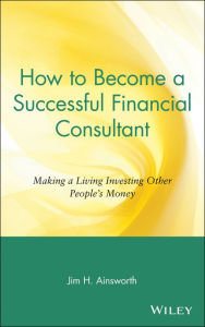 Title: How to Become a Successful Financial Consultant: Making a Living Investing Other People's Money, Author: Jim H. Ainsworth