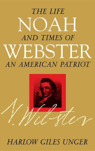 Title: Noah Webster: The Life and Times of an American Patriot, Author: Harlow Giles Unger