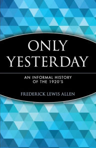 Title: Only Yesterday: An Informal History of the 1920's / Edition 1, Author: Frederick Lewis Allen