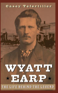 Title: Wyatt Earp: The Life Behind the Legend, Author: Casey Tefertiller