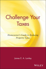 Title: Challenge Your Taxes: Homeowner's Guide to Reducing Property Taxes, Author: James E. A. Lumley