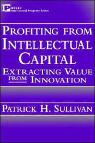 Title: Profiting from Intellectual Capital: Extracting Value from Innovation / Edition 1, Author: Patrick H. Sullivan