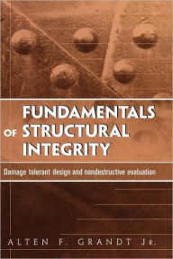 Title: Fundamentals of Structural Integrity: Damage Tolerant Design and Nondestructive Evaluation / Edition 1, Author: Alten F. Grandt Jr.
