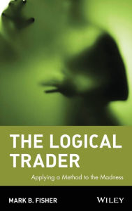 Title: The Logical Trader: Applying a Method to the Madness / Edition 1, Author: Mark B. Fisher