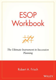 Title: ESOP Workbook: The Ultimate Instrument in Succession Planning / Edition 1, Author: Robert A. Frisch