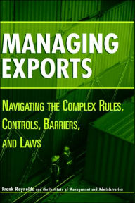 Title: Managing Exports: Navigating the Complex Rules, Controls, Barriers, and Laws / Edition 1, Author: Frank Reynolds