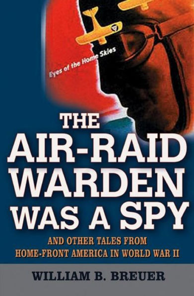 The Air-Raid Warden Was a Spy: And Other Tales from Home-Front America World War II
