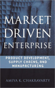 Title: Market Driven Enterprise: Product Development, Supply Chains, and Manufacturing / Edition 1, Author: Amiya K. Chakravarty