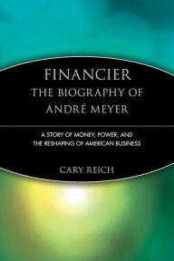 Title: Financier: The Biography of André Meyer: A Story of Money, Power, and the Reshaping of American Business, Author: Cary Reich