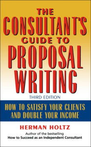 Title: The Consultant's Guide to Proprosal Writing: How to Satisfy Your Clients and Double Your Income / Edition 3, Author: Herman Holtz