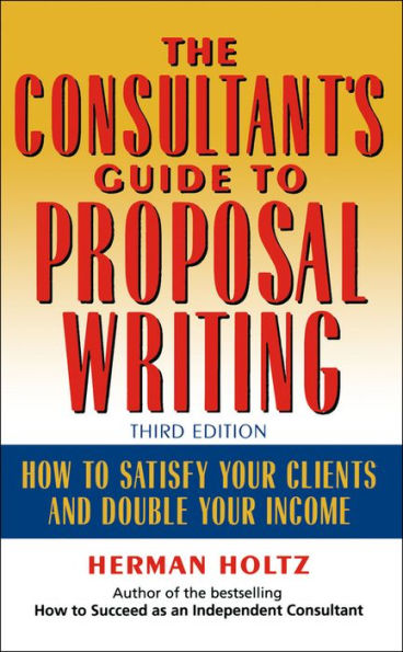 The Consultant's Guide to Proprosal Writing: How to Satisfy Your Clients and Double Your Income / Edition 3