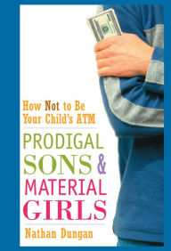 Title: Prodigal Sons and Material Girls: How Not to Be Your Child's ATM, Author: Nathan Dungan