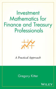 Title: Investment Mathematics for Finance and Treasury Professionals: A Practical Approach / Edition 1, Author: Gregory Kitter