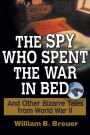 The Spy Who Spent the War in Bed: And Other Bizarre Tales from World War II