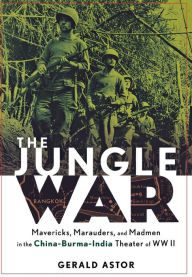 Title: The Jungle War: Mavericks, Marauders and Madmen in the China-Burma-India Theater of World War II, Author: Gerald Astor