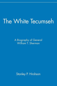 Title: The White Tecumseh: A Biography of General William T. Sherman, Author: Stanley P. Hirshson
