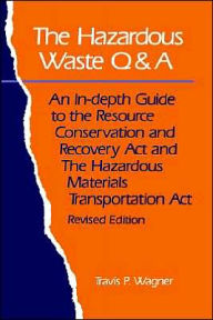 Title: The Hazardous Waste Q&A: An In-Depth Guide to the Resource Conservation and Recovery Act and the Hazardous Materials Transportation Act / Edition 1, Author: Travis P. Wagner