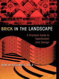 Title: Brick in the Landscape: A Practical Guide to Specification and Design / Edition 1, Author: Rob W. Sovinski