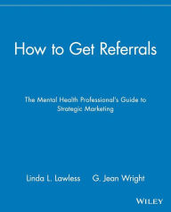 Title: How to Get Referrals: The Mental Health Professional's Guide to Strategic Marketing / Edition 1, Author: Linda L. Lawless