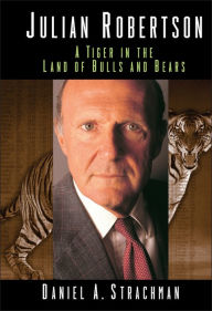 Title: Julian Robertson: A Tiger in the Land of Bulls and Bears / Edition 1, Author: Daniel A. Strachman