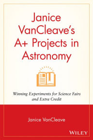 Title: Janice VanCleave's A+ Projects in Astronomy: Winning Experiments for Science Fairs and Extra Credit, Author: Janice VanCleave