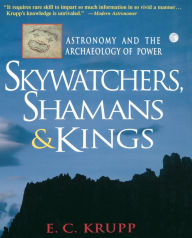 Title: Skywatchers, Shamans & Kings: Astronomy and the Archaeology of Power, Author: E.C. Krupp