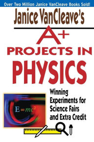 Title: Janice VanCleave's A+ Projects in Physics: Winning Experiments for Science Fairs and Extra Credit, Author: Janice VanCleave
