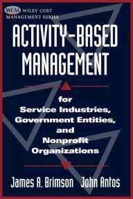 Title: Activity-Based Management: For Service Industries, Government Entities, and Nonprofit Organizations / Edition 1, Author: James A. Brimson