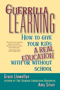 Title: Guerrilla Learning: How to Give Your Kids a Real Education With or Without School, Author: Grace Llewellyn