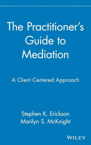 Title: The Practitioner's Guide to Mediation: A Client Centered Approach / Edition 1, Author: Stephen K. Erickson