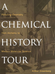 Title: A Chemical History Tour: Picturing Chemistry from Alchemy to Modern Molecular Science / Edition 1, Author: Arthur Greenberg