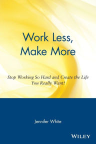 Title: Work Less, Make More: Stop Working So Hard and Create the Life You Really Want!, Author: Jennifer White