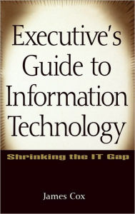 Title: Executive's Guide to Information Technology: Shrinking the IT Gap / Edition 1, Author: James Cox