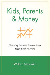 Title: Kids, Parents & Money: Teaching Personal Finance from Piggy Bank to Prom, Author: Willard Stawski II