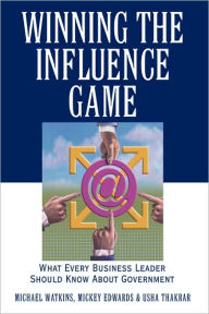 Title: Winning the Influence Game: What Every Business Leader Should Know about Government / Edition 1, Author: Michael Watkins