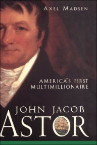 Title: John Jacob Astor: America's First Multimillionaire, Author: Axel Madsen