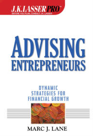 Title: Advising Entrepreneurs: Dynamic Strategies for Financial Growth, Author: Marc J. Lane
