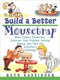 Title: Build a Better Mousetrap: Make Classic Inventions, Discover Your Problem-Solving Genius, and Take the Inventor's Challenge, Author: Ruth Kassinger