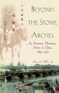 Title: Beyond the Stone Arches: An American Missionary Doctor in China, 1892-1932, Author: Edward Bliss Jr.