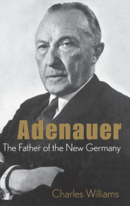 Title: Adenauer: The Father of the New Germany / Edition 1, Author: Charles Williams