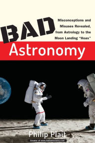 Title: Bad Astronomy: Misconceptions and Misuses Revealed, from Astrology to the Moon Landing 
