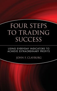 Title: Four Steps to Trading Success: Using Everyday Indicators to Achieve Extraordinary Profits / Edition 1, Author: John F. Clayburg