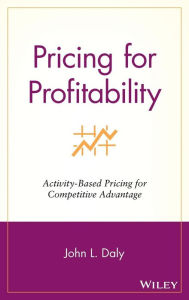 Title: Pricing for Profitability: Activity-Based Pricing for Competitive Advantage / Edition 1, Author: John L. Daly