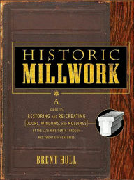 Title: Historic Millwork: A Guide to Restoring and Re-creating Doors, Windows, and Moldings of the Late Nineteenth Through Mid-Twentieth Centuries / Edition 1, Author: Brent Hull