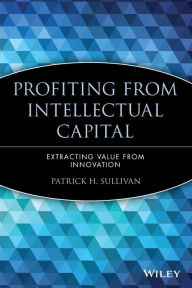 Title: Profiting from Intellectual Capital: Extracting Value from Innovation / Edition 1, Author: Patrick H. Sullivan